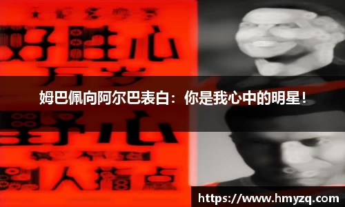姆巴佩向阿尔巴表白：你是我心中的明星！