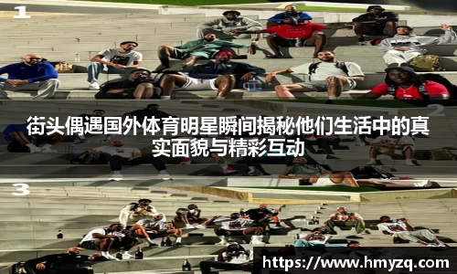 街头偶遇国外体育明星瞬间揭秘他们生活中的真实面貌与精彩互动