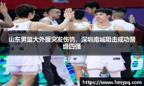 山东男篮大外援突发伤情，深圳南城阻击成功晋级四强