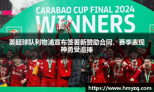 英超球队利物浦宣布签署新赞助合同，赛季表现神勇受追捧