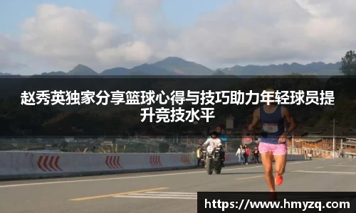 赵秀英独家分享篮球心得与技巧助力年轻球员提升竞技水平