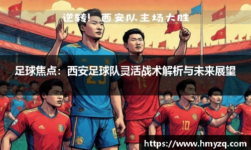 足球焦点：西安足球队灵活战术解析与未来展望