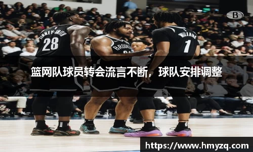 篮网队球员转会流言不断，球队安排调整