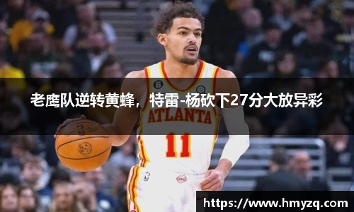 老鹰队逆转黄蜂，特雷-杨砍下27分大放异彩