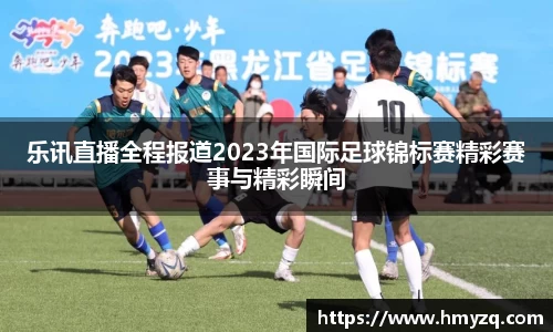 乐讯直播全程报道2023年国际足球锦标赛精彩赛事与精彩瞬间