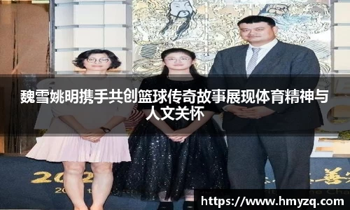 魏雪姚明携手共创篮球传奇故事展现体育精神与人文关怀