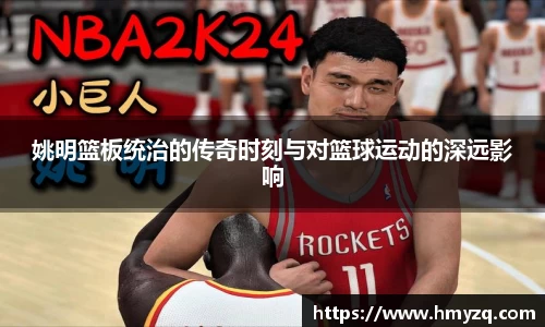 姚明篮板统治的传奇时刻与对篮球运动的深远影响