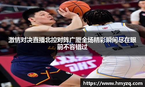 激情对决直播北控对阵广厦全场精彩瞬间尽在眼前不容错过