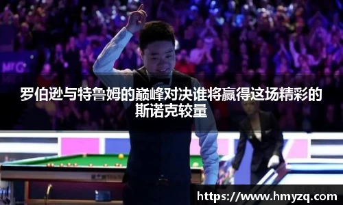 罗伯逊与特鲁姆的巅峰对决谁将赢得这场精彩的斯诺克较量