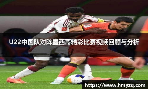 U22中国队对阵墨西哥精彩比赛视频回顾与分析