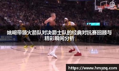 姚明带领火箭队对决爵士队的经典对抗赛回顾与精彩瞬间分析