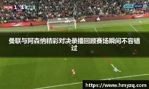 曼联与阿森纳精彩对决录播回顾赛场瞬间不容错过