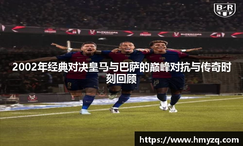 2002年经典对决皇马与巴萨的巅峰对抗与传奇时刻回顾