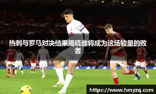 热刺与罗马对决结果揭晓谁将成为这场较量的败者