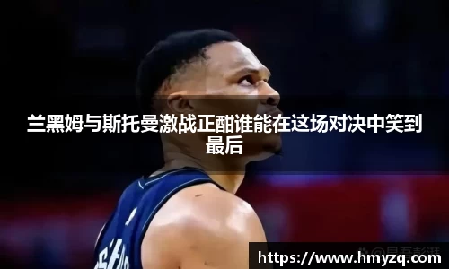 兰黑姆与斯托曼激战正酣谁能在这场对决中笑到最后
