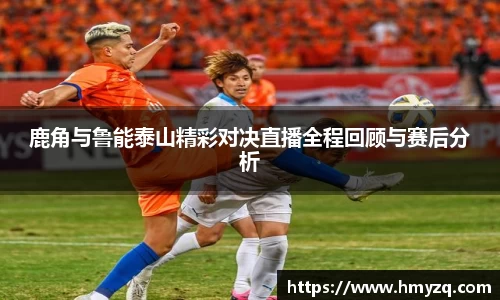 鹿角与鲁能泰山精彩对决直播全程回顾与赛后分析