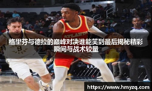 格里芬与德拉的巅峰对决谁能笑到最后揭秘精彩瞬间与战术较量