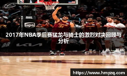 2017年NBA季后赛猛龙与骑士的激烈对决回顾与分析