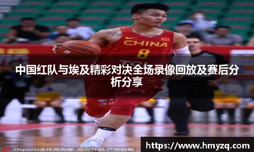 中国红队与埃及精彩对决全场录像回放及赛后分析分享