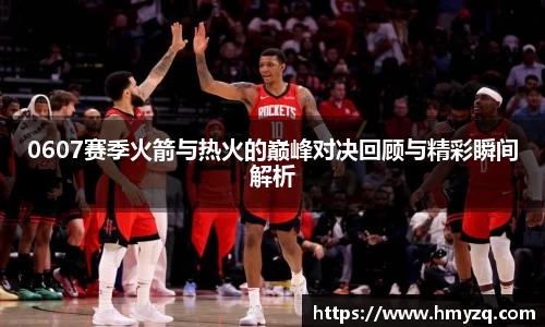 0607赛季火箭与热火的巅峰对决回顾与精彩瞬间解析