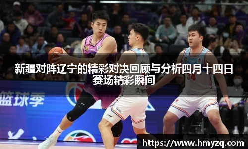 新疆对阵辽宁的精彩对决回顾与分析四月十四日赛场精彩瞬间