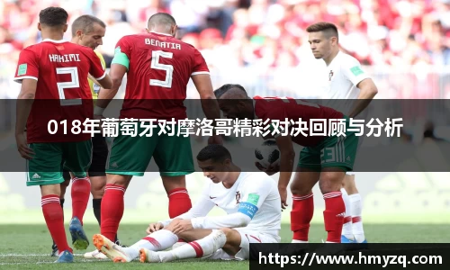 018年葡萄牙对摩洛哥精彩对决回顾与分析