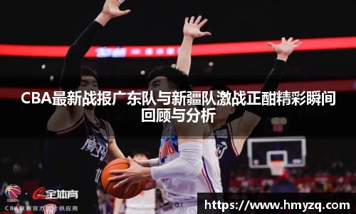 CBA最新战报广东队与新疆队激战正酣精彩瞬间回顾与分析