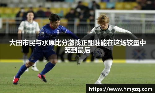 大田市民与水原比分激战正酣谁能在这场较量中笑到最后