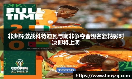 非洲杯激战科特迪瓦与南非争夺晋级名额精彩对决即将上演