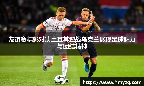 友谊赛精彩对决土耳其迎战乌克兰展现足球魅力与团结精神